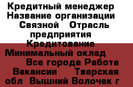 Кредитный менеджер › Название организации ­ Связной › Отрасль предприятия ­ Кредитование › Минимальный оклад ­ 32 500 - Все города Работа » Вакансии   . Тверская обл.,Вышний Волочек г.